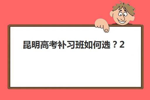 昆明高考补习班如何选？2025年全日制集训营挑选指南与机构深度解析