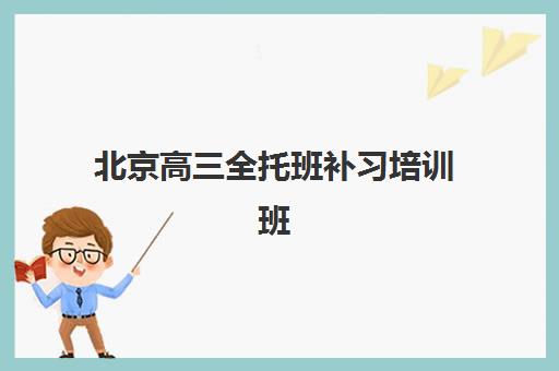 北京高三全托班补习培训班哪个比较好？2025年最新排名榜单与择校全指南
