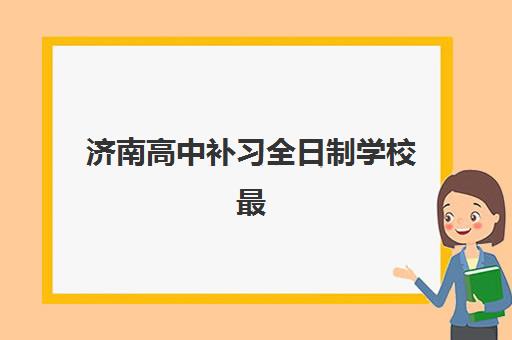 济南高中补习全日制学校最好辅导学校是哪个？2025年最新权威排名榜单、择校标准与成功案例全解析