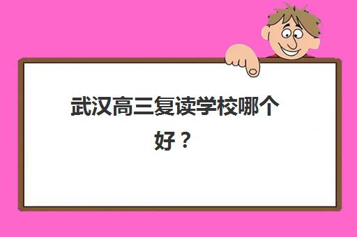 武汉高三复读学校哪个好？2025-2026学年择校终极指南：5大关键指标与十大名校深度解析