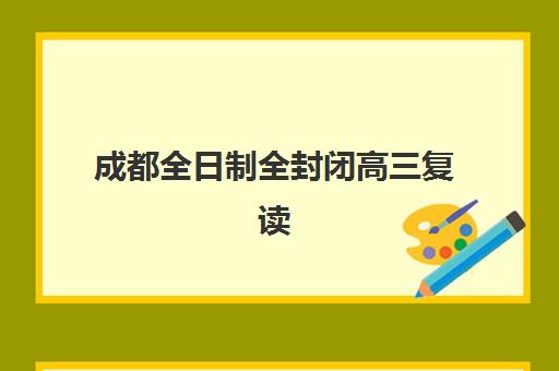 成都全日制全封闭高三复读培训基地有哪些？2025年最新排名、费用与择校全攻略