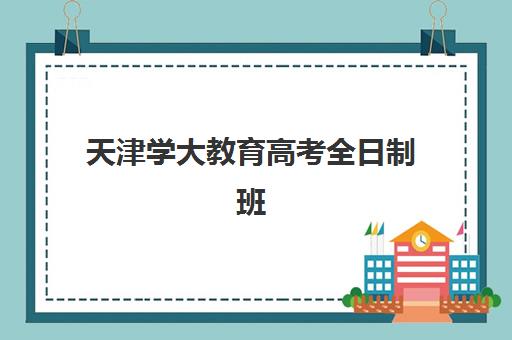 天津学大教育高考全日制班集训效果如何？封闭式管理、个性化教学与2025年升学成果全解析