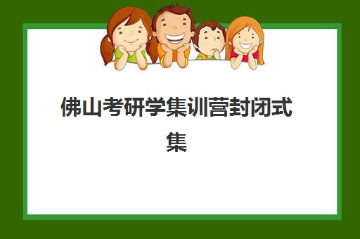 佛山考研学集训营封闭式集训营怎么样啊？2025年最新口碑解析、选择技巧与成功案例全攻略