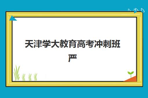 天津学大教育高考冲刺班严格管理怎么样？封闭式集训与个性化提分方案全解析