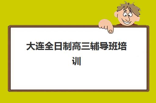 大连全日制高三辅导班培训机构哪家口碑比较好？2025年最新实力排名与择校全攻略