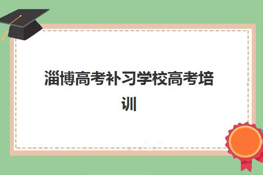 淄博高考补习学校高考培训排名第一的学校怎么选？2025年择校指南与提分策略解析