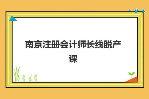 南京注册会计师长线脱产课程辅导机构哪家好？2025年深度测评与择校指南