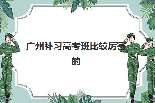 广州补习高考班比较厉害的培训机构有哪些？2025年最新排名解析与科学择校全指南