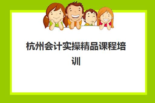 杭州会计实操精品课程培训班哪个最好一点？2025年费用解析与择校指南