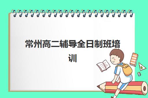 常州高二辅导全日制班培训机构寄宿基地如何选择？2025年最新寄宿制机构全解析与择校指南