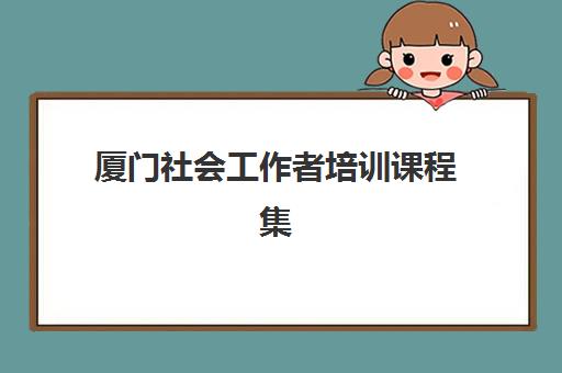 厦门社会工作者培训课程集训营哪个好一点？2025年五大机构深度评测与选择全攻略