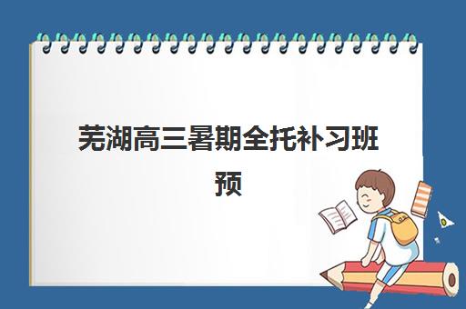 芜湖高三暑期全托补习班预报名费用多少钱？2025年各机构收费标准与选择指南