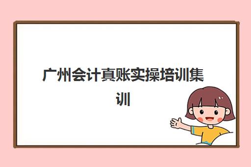 广州会计真账实操培训集训营排名前十名学校大揭秘，2025年最新机构对比与择校指南