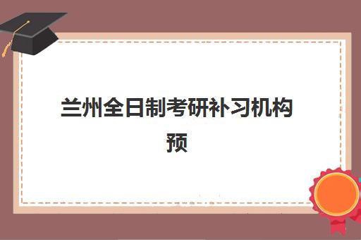 兰州全日制考研补习机构预报名时间2026如何安排？最新时间表、报名流程与择校指南全解析