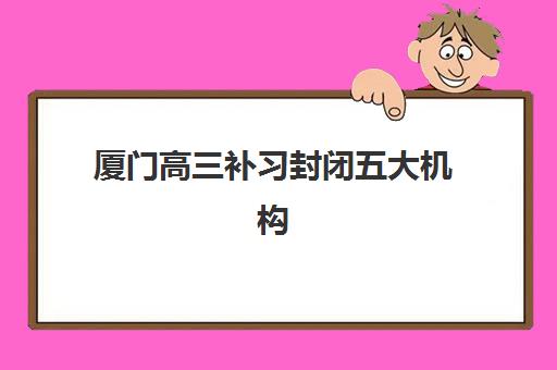 厦门高三补习封闭五大机构服务能力分析，2025年封闭式集训营择校指南与口碑对比