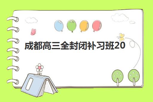 成都高三全封闭补习班2025年分数线是多少？最新本科线解读、达标策略与择校全指南