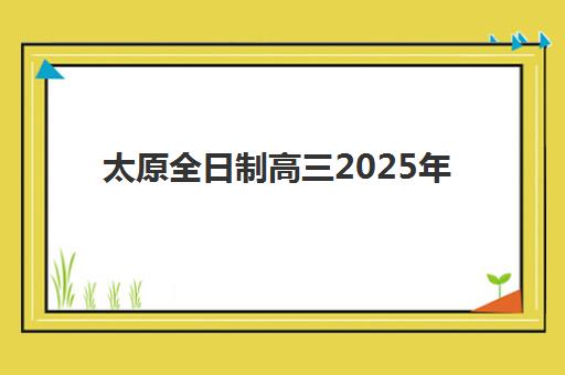 太原全日制高三2025年时间具体时间如何安排？全年重要节点、复习计划与备考策略全解析