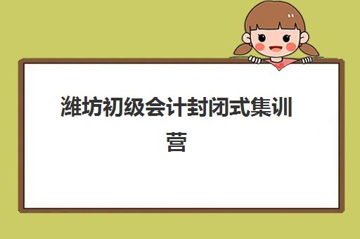 潍坊初级会计封闭式集训营有哪些？2025年最新TOP10排名、课程特色与择校全攻略