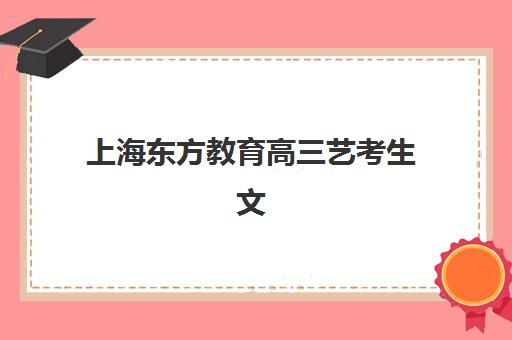 上海东方教育高三艺考生文化培训班学费价格表如何查询？2025年收费详情全面解析与高性价比报读指南