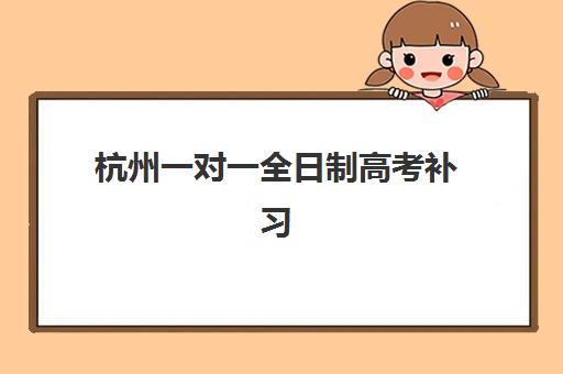 杭州一对一全日制高考补习2025报名时间如何安排？最新官方时间节点、各机构报名通道与择校全指南