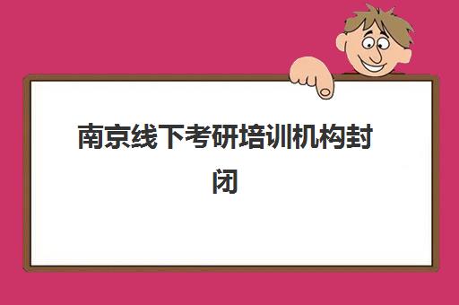 南京线下考研培训机构封闭式集训营有哪些？2025年十大机构全对比与择校避坑指南