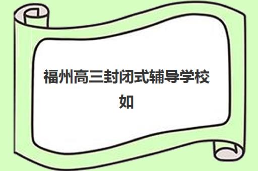 福州高三封闭式辅导学校如何选？2025年顶尖机构课程特色、师资对比与择校指南