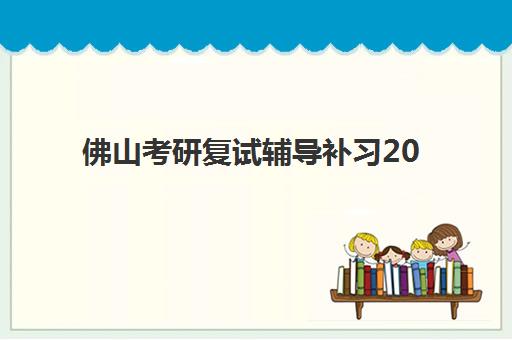 佛山考研复试辅导补习2025年报名时间如何查询？最新日程与全流程择校指南