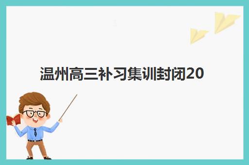 温州高三补习集训封闭2025辅导班哪个好？最新机构对比与择校全攻略