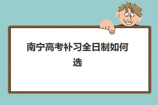 南宁高考补习全日制如何选择？2025年最新择校指南与机构深度解析