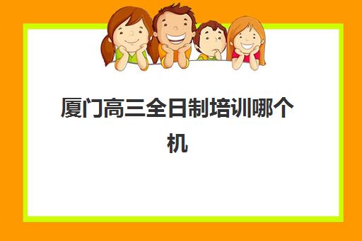 厦门高三全日制培训哪个机构好一点？2025年最新机构实力对比与择校指南