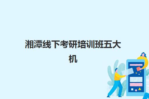 湘潭线下考研培训班五大机构服务白皮书，封闭式集训营收费标准与选择指南
