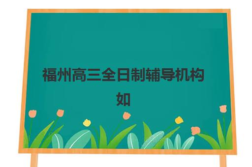 福州高三全日制辅导机构如何选？2025年高性价比机构综合评测与择校指南