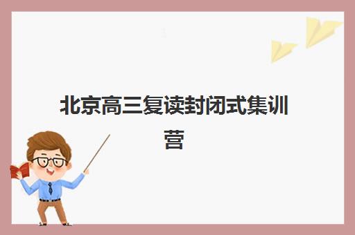 北京高三复读封闭式集训营怎么样？2025年十大机构教学效果与择校指南