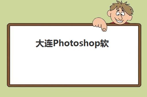 大连Photoshop软件精品课程辅导机构排行榜最新如何查询？2025年权威数据、择校标准与成功避坑全攻略