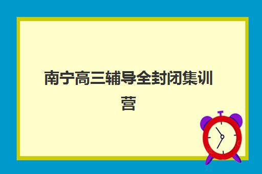 南宁高三辅导全封闭集训营排名前十有哪些？2025年最新权威Top10榜单深度解析、各校特色对比与择校全攻略