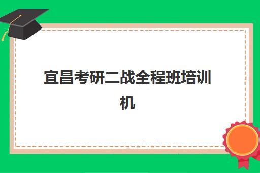 宜昌考研二战全程班培训机构有哪些地方好？2025年最新推荐与科学择校全指南