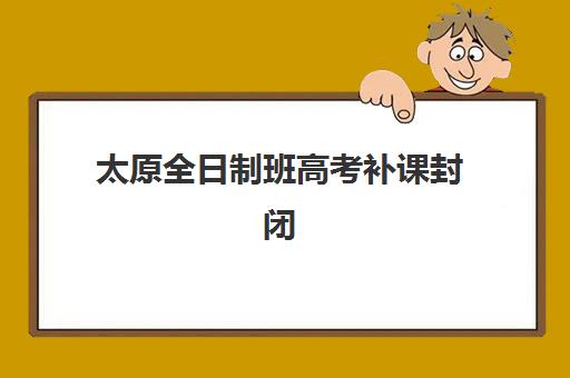 太原全日制班高考补课封闭式集训营有哪些机构，各机构收费与教学模式全解析
