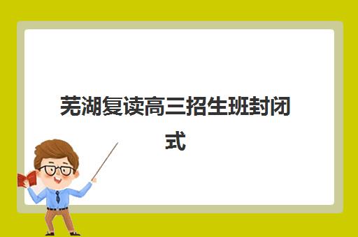芜湖复读高三招生班封闭式集训营地址在哪里？2025年最新校区分布与择校指南