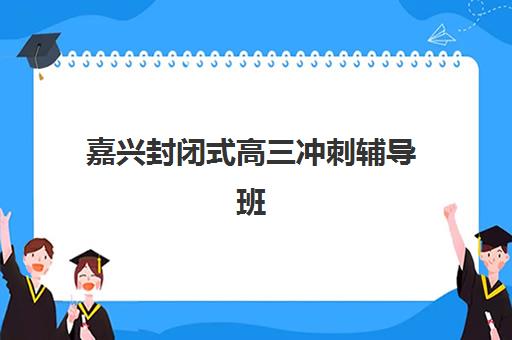 嘉兴封闭式高三冲刺辅导班培训机构哪家好？2025年最新权威Top10榜单、各校特色对比与择校全攻略