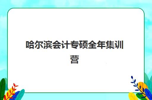 哈尔滨会计专硕全年集训营如何选？2025年录取分数解析与备考全规划