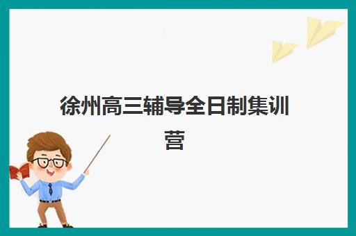 徐州高三辅导全日制集训营排名前十的学校如何选择？2025年权威榜单、择校标准与成功案例全解析