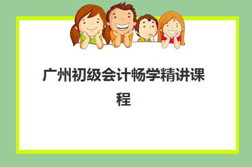 广州初级会计畅学精讲课程报名考试指南：2025年时间节点与备考全流程解析