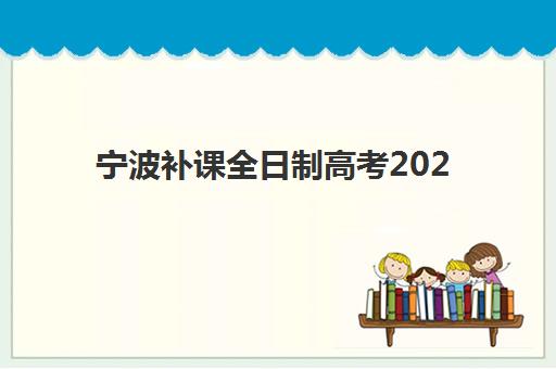 宁波补课全日制高考2025辅导班哪个好？最新权威排名、择校标准与报名全指南