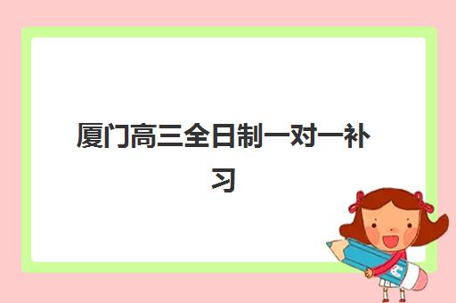 厦门高三全日制一对一补习机构哪家好？实力前十强收费标准与师资配置全解析
