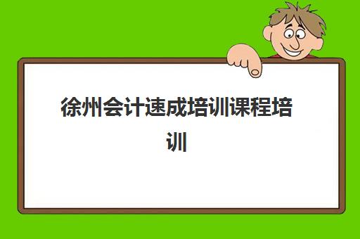 徐州会计速成培训课程培训排名第一的学校是哪家？2025年最新榜单揭晓与择校全攻略