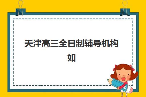 天津高三全日制辅导机构如何选？2025年考点分布与封闭式学校全攻略