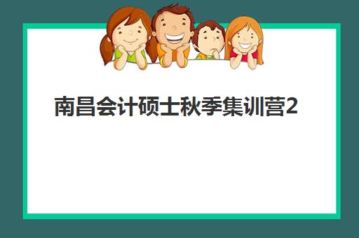 南昌会计硕士秋季集训营2025年时间公布，集训营收费标准与备考攻略全解析