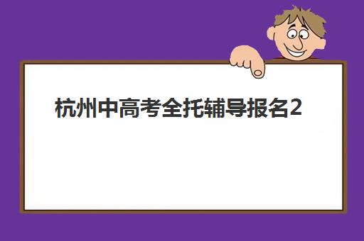 杭州中高考全托辅导报名2025报名时间如何安排？最新时间节点、各校报名日程与择校指南