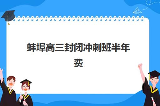 蚌埠高三封闭冲刺班半年费用多少？学费构成、择校指南与性价比分析