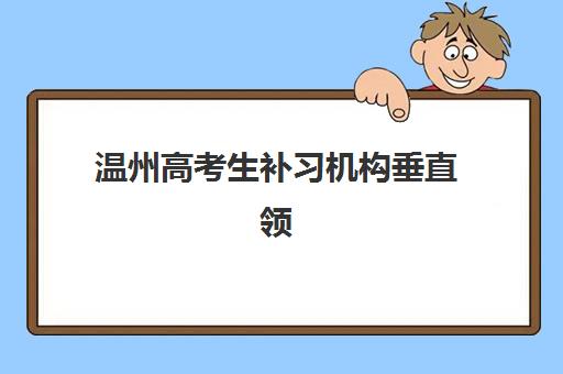 温州高考生补习机构垂直领域TOP10如何查询最准确？2025年权威榜单解析、择校策略与成功案例全攻略